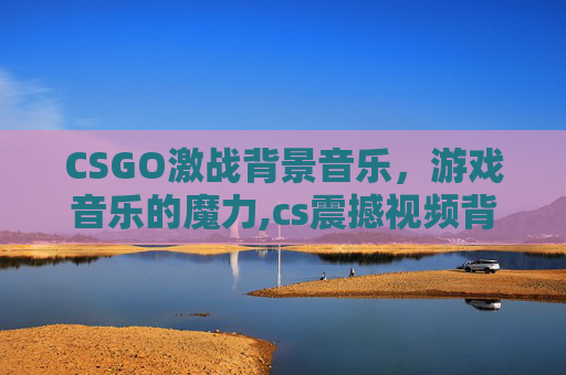 CSGO激战背景音乐，游戏音乐的魔力,cs震撼视频背景音乐