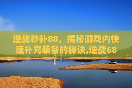 逆战秒补88，揭秘游戏内快速补充装备的秘诀,逆战6888