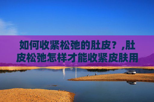 如何收紧松弛的肚皮？,肚皮松弛怎样才能收紧皮肤用什么药