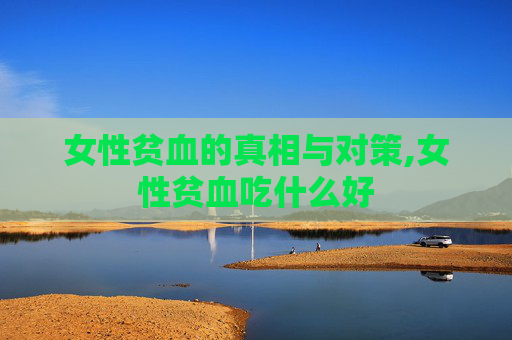 女性贫血的真相与对策,女性贫血吃什么好