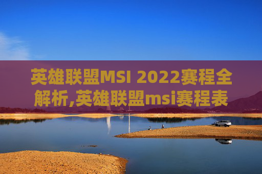 英雄联盟MSI 2022赛程全解析,英雄联盟msi赛程表