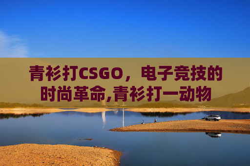 青衫打CSGO，电子竞技的时尚革命,青衫打一动物