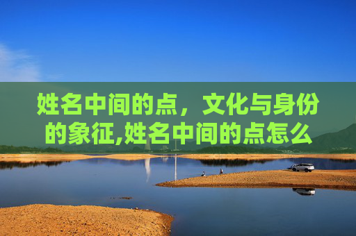 姓名中间的点，文化与身份的象征,姓名中间的点怎么输入