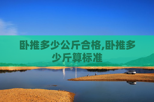 卧推多少公斤合格,卧推多少斤算标准