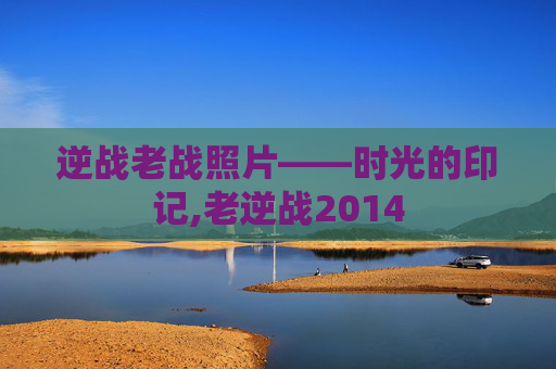 逆战老战照片——时光的印记,老逆战2014