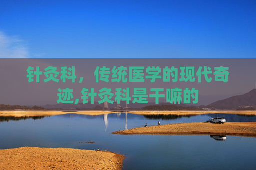 针灸科，传统医学的现代奇迹,针灸科是干嘛的