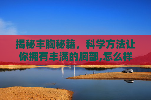 揭秘丰胸秘籍，科学方法让你拥有丰满的胸部,怎么样可以丰胸非手术