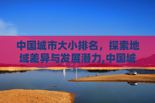 中国城市大小排名，探索地域差异与发展潜力,中国城市大小排名最新排名表