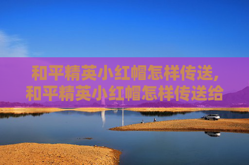 和平精英小红帽怎样传送,和平精英小红帽怎样传送给别人