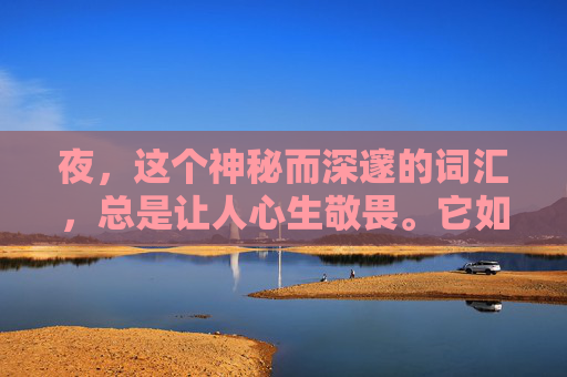 夜,这个神秘而深邃的词汇,总是让人心生敬畏。它如同一位沉默的诗人,用无尽的黑暗书写着生命的诗篇。在这个宁静的夜晚,我独自漫步在街头,感受着夜的低语,聆听着它诉说的故事。,夜这星txt 夜,这个神秘而深邃的词汇,总是让人心生敬畏。它如同一位沉默的诗人,用无尽的黑暗书写着生命的诗篇。在这个宁静的夜晚,我独自漫步在街头,感受着夜的低语,聆听着它诉说的故事。,夜这星txt