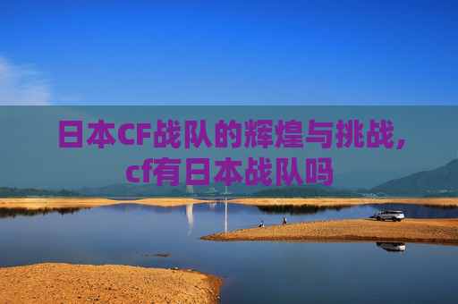 日本CF战队的辉煌与挑战,cf有日本战队吗 日本CF战队的辉煌与挑战,cf有日本战队吗