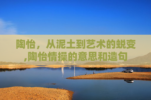 陶怡，从泥土到艺术的蜕变,陶怡情操的意思和造句