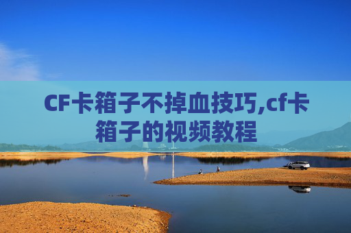 CF卡箱子不掉血技巧,cf卡箱子的视频教程 CF卡箱子不掉血技巧,cf卡箱子的视频教程