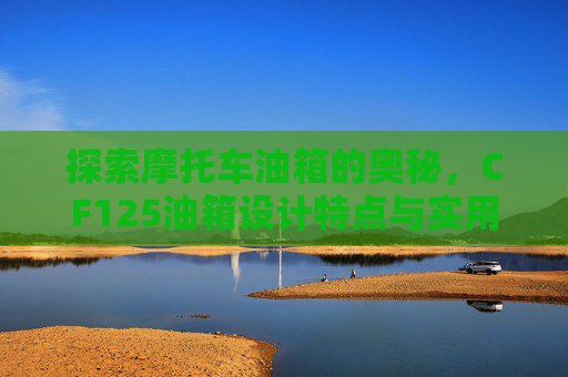 探索摩托车油箱的奥秘,CF125油箱设计特点与实用指南,125排量摩托车油箱 探索摩托车油箱的奥秘,CF125油箱设计特点与实用指南,125排量摩托车油箱