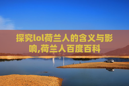 探究lol荷兰人的含义与影响,荷兰人百度百科 探究lol荷兰人的含义与影响,荷兰人百度百科