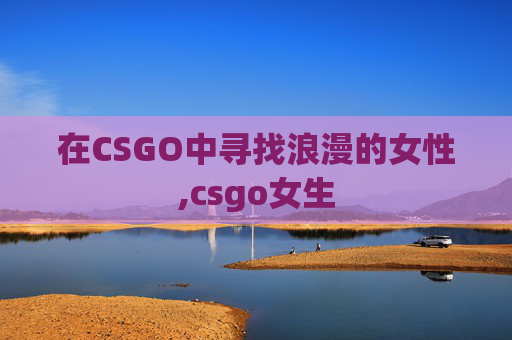在CSGO中寻找浪漫的女性,csgo女生 在CSGO中寻找浪漫的女性,csgo女生