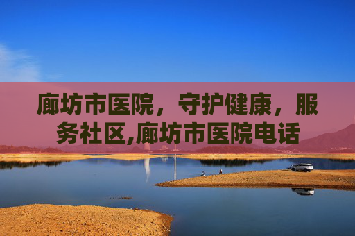 廊坊市医院,守护健康,服务社区,廊坊市医院电话 廊坊市医院,守护健康,服务社区,廊坊市医院电话