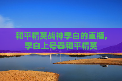 和平精英战神李白的直播,李白上号器和平精英 和平精英战神李白的直播,李白上号器和平精英