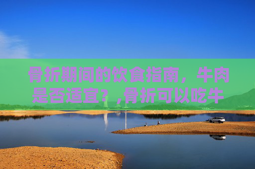 骨折期间的饮食指南,牛肉是否适宜?,骨折可以吃牛肉吗有影响吗 骨折期间的饮食指南,牛肉是否适宜?,骨折可以吃牛肉吗有影响吗