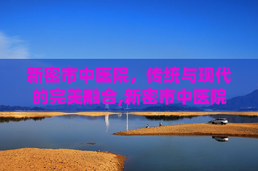 新密市中医院,传统与现代的完美融合,新密市中医院上班时间 新密市中医院,传统与现代的完美融合,新密市中医院上班时间