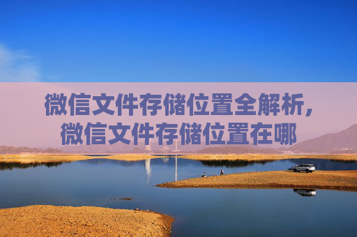微信文件存储位置全解析,微信文件存储位置在哪 微信文件存储位置全解析,微信文件存储位置在哪