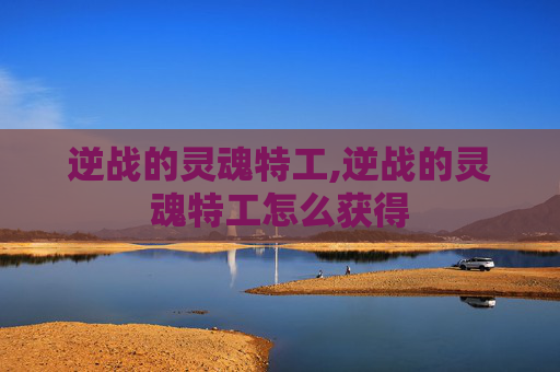逆战的灵魂特工,逆战的灵魂特工怎么获得 逆战的灵魂特工,逆战的灵魂特工怎么获得