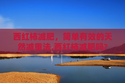 西红柿减肥,简单有效的天然减重法,西红柿减肥吗? 西红柿减肥,简单有效的天然减重法,西红柿减肥吗?