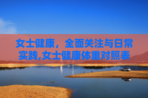 女士健康,全面关注与日常实践,女士健康体重对照表 女士健康,全面关注与日常实践,女士健康体重对照表