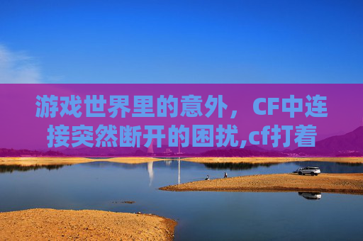 游戏世界里的意外,CF中连接突然断开的困扰,cf打着打着就断开连接了 游戏世界里的意外,CF中连接突然断开的困扰,cf打着打着就断开连接了