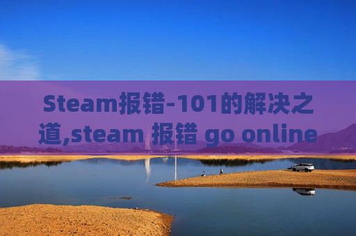 Steam报错-101的解决之道,steam 报错 go online Steam报错-101的解决之道,steam 报错 go online