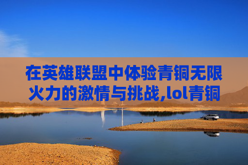 在英雄联盟中体验青铜无限火力的激情与挑战,lol青铜无限火力怎么打