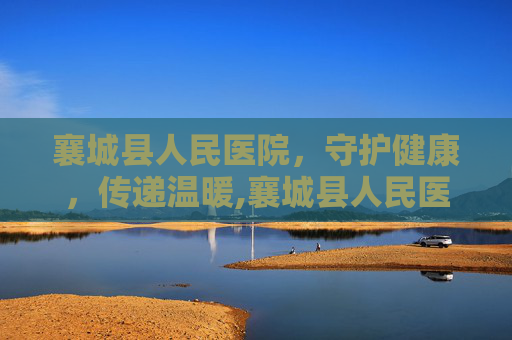 襄城县人民医院,守护健康,传递温暖,襄城县人民医院电话 襄城县人民医院,守护健康,传递温暖,襄城县人民医院电话