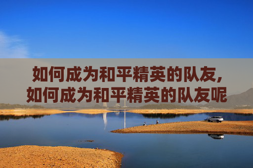 如何成为和平精英的队友,如何成为和平精英的队友呢 如何成为和平精英的队友,如何成为和平精英的队友呢