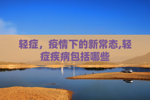 轻症，疫情下的新常态,轻症疾病包括哪些