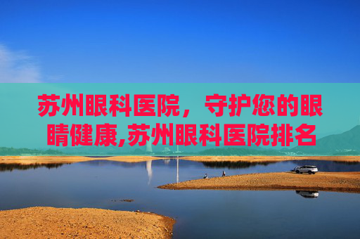 苏州眼科医院，守护您的眼睛健康,苏州眼科医院排名前十名