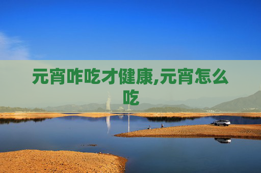 元宵咋吃才健康,元宵怎么吃 元宵咋吃才健康,元宵怎么吃