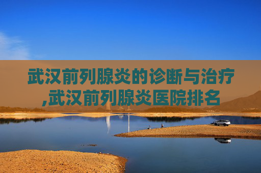 武汉前列腺炎的诊断与治疗,武汉前列腺炎医院排名 武汉前列腺炎的诊断与治疗,武汉前列腺炎医院排名