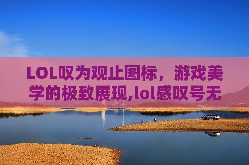 LOL叹为观止图标,游戏美学的极致展现,lol感叹号无法开始游戏 LOL叹为观止图标,游戏美学的极致展现,lol感叹号无法开始游戏
