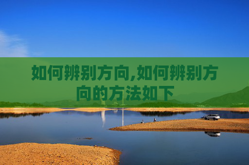 如何辨别方向,如何辨别方向的方法如下 如何辨别方向,如何辨别方向的方法如下