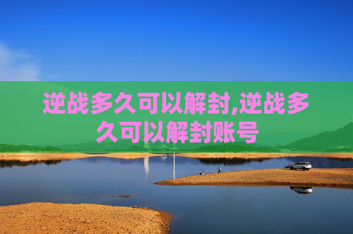 逆战多久可以解封,逆战多久可以解封账号