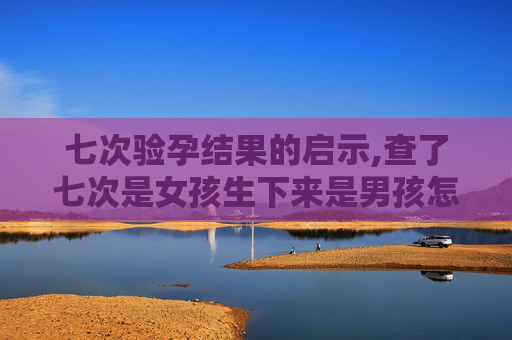七次验孕结果的启示,查了七次是女孩生下来是男孩怎么办 七次验孕结果的启示,查了七次是女孩生下来是男孩怎么办