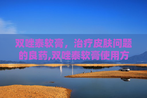 双唑泰软膏,治疗皮肤问题的良药,双唑泰软膏使用方法 双唑泰软膏,治疗皮肤问题的良药,双唑泰软膏使用方法