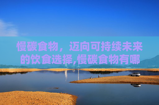 慢碳食物,迈向可持续未来的饮食选择,慢碳食物有哪些? 慢碳食物,迈向可持续未来的饮食选择,慢碳食物有哪些?