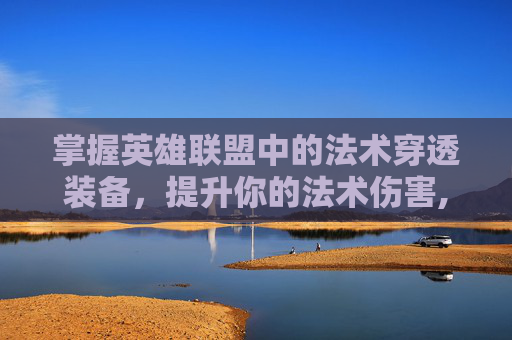 掌握英雄联盟中的法术穿透装备,提升你的法术伤害,lol法术穿透装备 掌握英雄联盟中的法术穿透装备,提升你的法术伤害,lol法术穿透装备