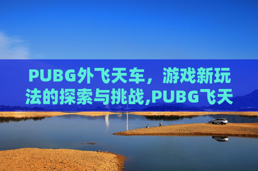 PUBG外飞天车,游戏新玩法的探索与挑战,PUBG飞天科技 PUBG外飞天车,游戏新玩法的探索与挑战,PUBG飞天科技