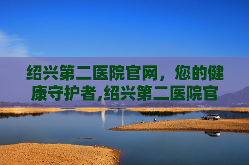 绍兴第二医院官网，您的健康守护者,绍兴第二医院官网首页