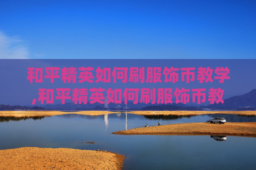 和平精英如何刷服饰币教学,和平精英如何刷服饰币教学视频
