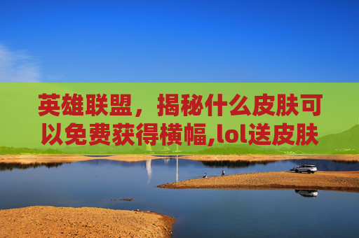 英雄联盟,揭秘什么皮肤可以免费获得横幅,lol送皮肤活动在哪领 英雄联盟,揭秘什么皮肤可以免费获得横幅,lol送皮肤活动在哪领