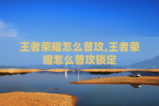 王者荣耀怎么普攻,王者荣耀怎么普攻锁定 王者荣耀怎么普攻,王者荣耀怎么普攻锁定