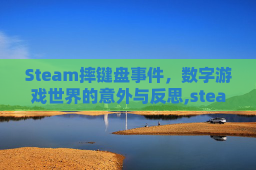Steam摔键盘事件,数字游戏世界的意外与反思,steam调出键盘 Steam摔键盘事件,数字游戏世界的意外与反思,steam调出键盘